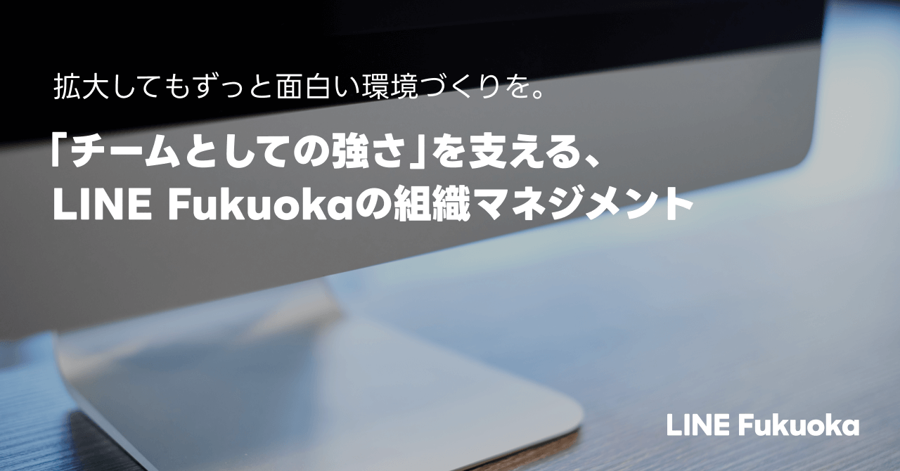 拡大してもずっと面白い環境づくりを。「チームとしての強さ」を支える、LINE Fukuokaの組織マネジメント