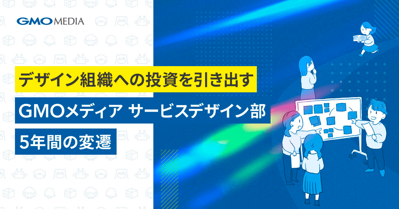 デザイン組織への投資を引き出す。GMOメディアサービスデザイン部の5年間の変遷｜Cocoda